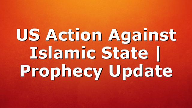 US Action Against Islamic State | Prophecy Update