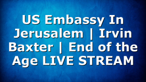 US Embassy In Jerusalem | Irvin Baxter | End of the Age LIVE STREAM