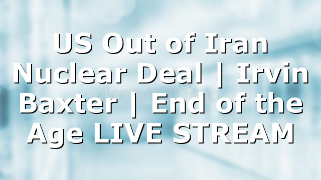 US Out of Iran Nuclear Deal | Irvin Baxter | End of the Age LIVE STREAM