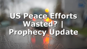 US Peace Efforts Wasted? | Prophecy Update