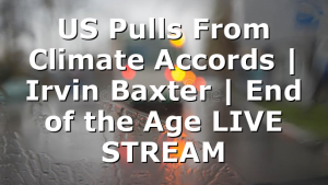 US Pulls From Climate Accords | Irvin Baxter | End of the Age LIVE STREAM