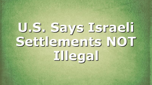 U.S. Says Israeli Settlements NOT Illegal