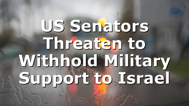 US Senators Threaten to Withhold Military Support to Israel