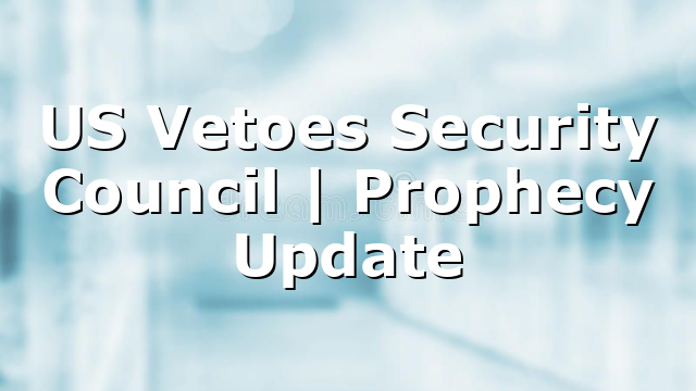 US Vetoes Security Council | Prophecy Update