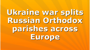 Ukraine war splits Russian Orthodox parishes across Europe