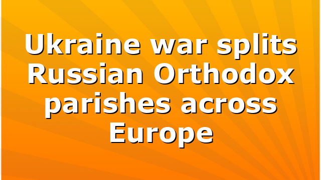 Ukraine war splits Russian Orthodox parishes across Europe
