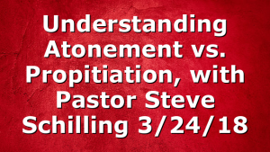 Understanding Atonement vs. Propitiation, with Pastor Steve Schilling 3/24/18