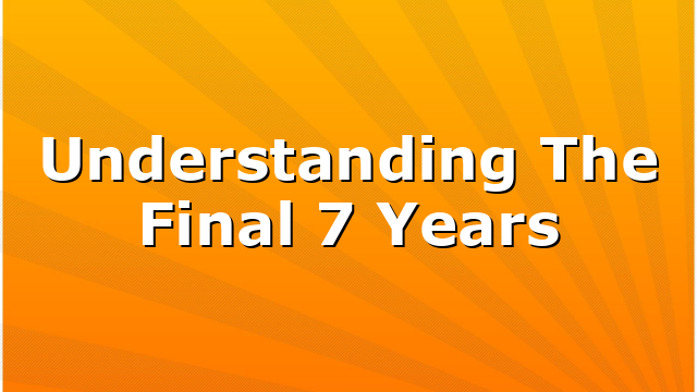 Understanding The Final 7 Years