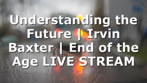 Understanding the Future | Irvin Baxter | End of the Age LIVE STREAM