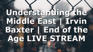 Understanding the Middle East | Irvin Baxter | End of the Age LIVE STREAM