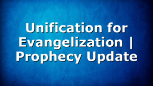 Unification for Evangelization | Prophecy Update