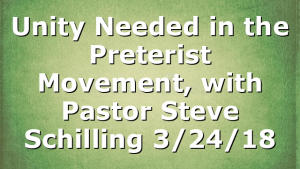Unity Needed in the Preterist Movement, with Pastor Steve Schilling 3/24/18