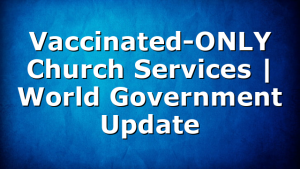 Vaccinated-ONLY Church Services | World Government Update