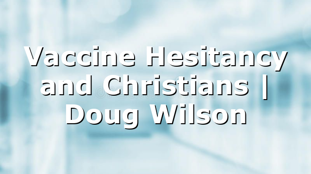 Vaccine Hesitancy and Christians | Doug Wilson