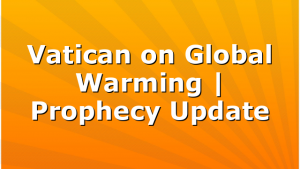 Vatican on Global Warming | Prophecy Update