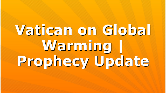 Vatican on Global Warming | Prophecy Update