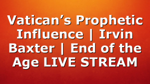 Vatican’s Prophetic Influence | Irvin Baxter | End of the Age LIVE STREAM