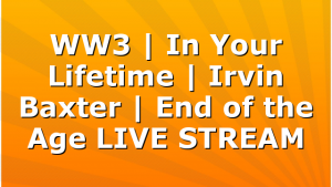 WW3 | In Your Lifetime | Irvin Baxter | End of the Age LIVE STREAM