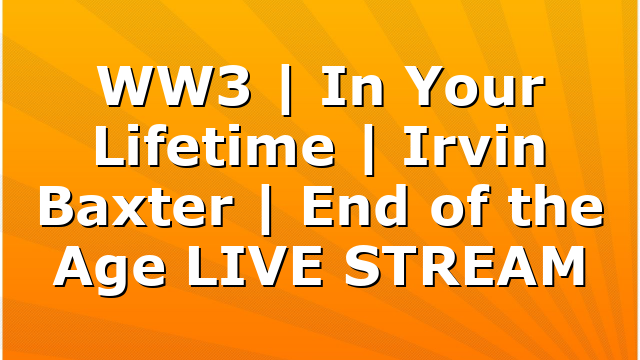 WW3 | In Your Lifetime | Irvin Baxter | End of the Age LIVE STREAM