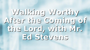 Walking Worthy After the Coming of the Lord, with Mr. Ed Stevens