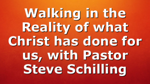 Walking in the Reality of what Christ has done for us, with Pastor Steve Schilling