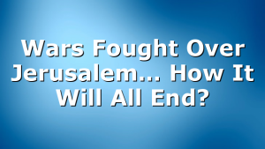 Wars Fought Over Jerusalem… How It Will All End?