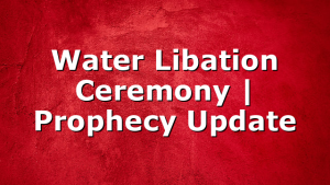 Water Libation Ceremony | Prophecy Update