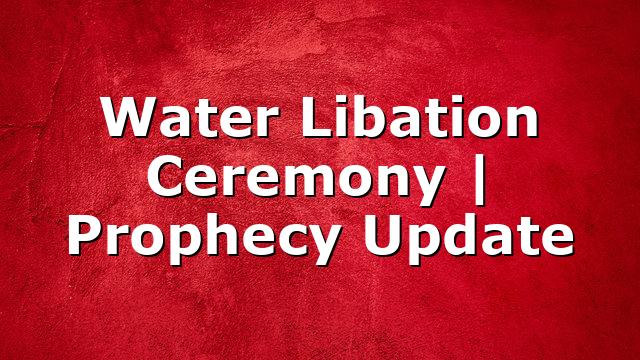Water Libation Ceremony | Prophecy Update
