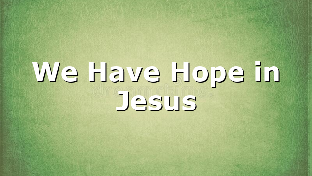 We Have Hope in Jesus