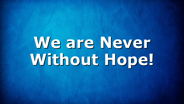 We are Never Without Hope!