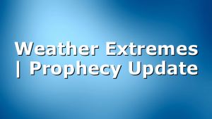 Weather Extremes | Prophecy Update