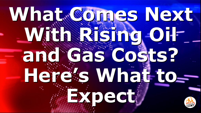 What Comes Next With Rising Oil and Gas Costs? Here’s What to Expect