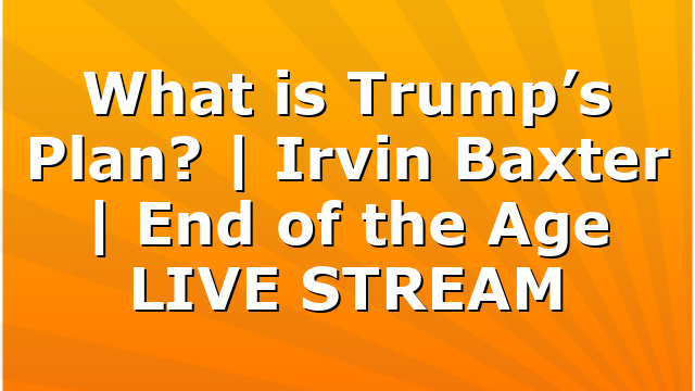 What is Trump’s Plan? | Irvin Baxter | End of the Age LIVE STREAM