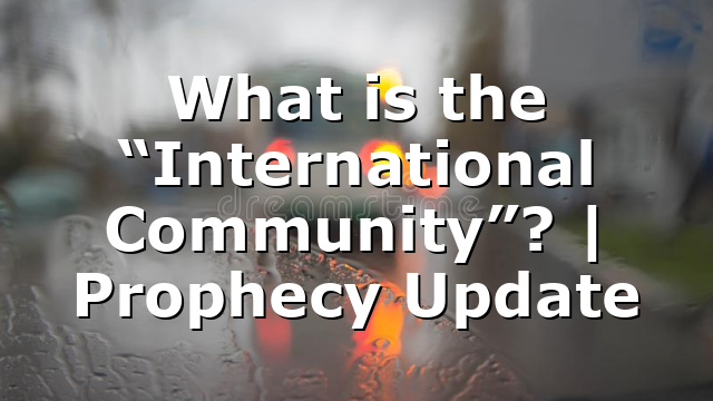 What is the “International Community”? | Prophecy Update