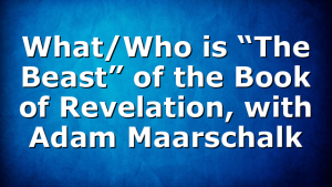 What/Who is “The Beast” of the Book of Revelation, with Adam Maarschalk