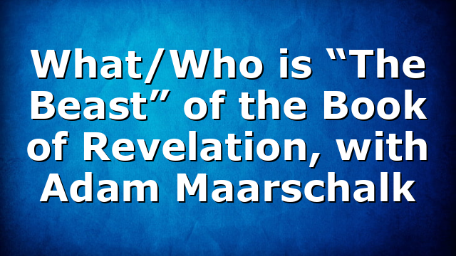 What/Who is “The Beast” of the Book of Revelation, with Adam Maarschalk