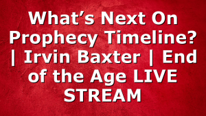 What’s Next On Prophecy Timeline? | Irvin Baxter | End of the Age LIVE STREAM