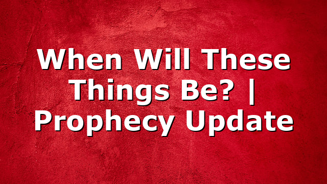 When Will These Things Be? | Prophecy Update