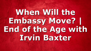 When Will the Embassy Move? | End of the Age with Irvin Baxter