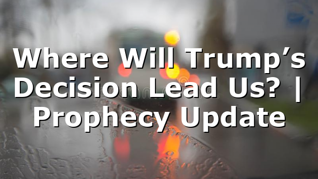 Where Will Trump’s Decision Lead Us? | Prophecy Update