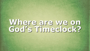 Where are we on God’s Timeclock?
