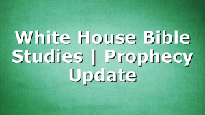 White House Bible Studies | Prophecy Update