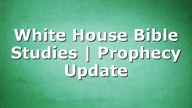 White House Bible Studies | Prophecy Update