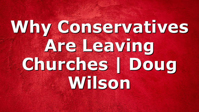 Why Conservatives Are Leaving Churches | Doug Wilson