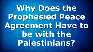 Why Does the Prophesied Peace Agreement Have to be with the Palestinians?