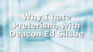 Why I hate Preterism, with Deacon Ed Silsbe