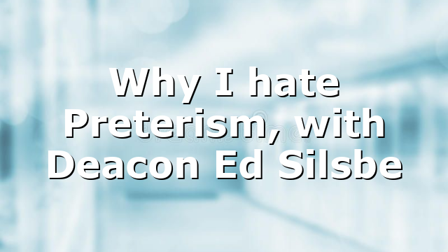 Why I hate Preterism, with Deacon Ed Silsbe