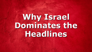 Why Israel Dominates the Headlines
