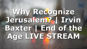 Why Recognize Jerusalem? | Irvin Baxter | End of the Age LIVE STREAM