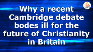 Why a recent Cambridge debate bodes ill for the future of Christianity in Britain